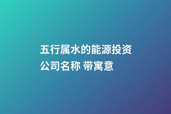 五行属水的能源投资公司名称 带寓意-第1张-公司起名-玄机派
